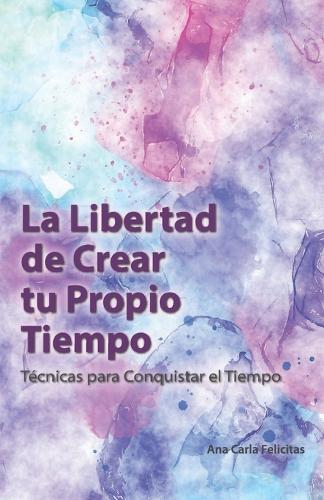 La Libertad de Crear tu Propio Tiempo: Técnicas para Conquistar el Tiempo