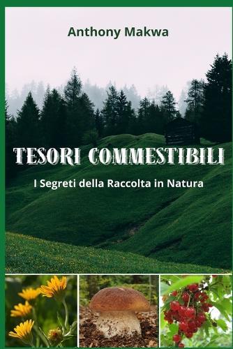 Tesori Commestibili: I SEGRETI DELLA RACCOLTA IN NATURA - Funghi, Bacche, Erbe selvatiche