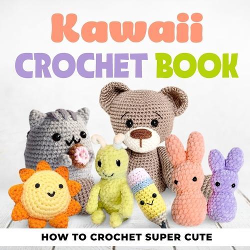 Kawaii Crochet Book: How to Crochet Super Cute: Crochet Patterns for Adorable Amigurumi