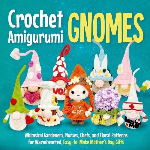 Crochet Amigurumi Gnomes: Whimsical Gardeners, Nurses, Chefs, and Floral Patterns for Warmhearted, Easy-to-Make Mother's Day Gifts