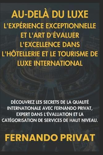 Au-Del� Du Luxe: L'Exp�rience Exceptionnelle Et l'Art d'�valuer l'Excellence Dans l'H�tellerie Et Le Tourisme de Luxe International: D�couvrez Les Secrets de la Qualit� Internationale Avec Fernando PR
