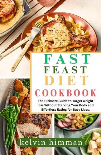 Fast Feast Diet Cookbook: The Ultimate Guide to Target weight loss Without Starving Your Body and Effortless Eating for Busy Lives.