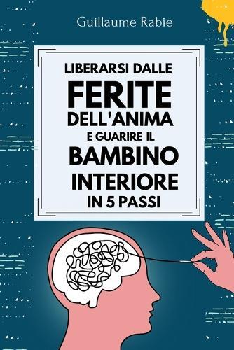Liberarsi Dalle Ferite Dell'Anima E Guarire Il Banbino Interiore in 5 passi