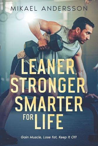 Leaner, Stronger, Smarter for life: Gain Muscle, Lose Fat, Keep It Off
