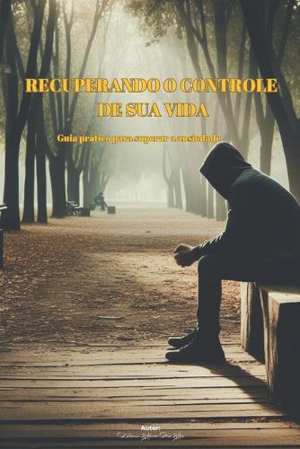 Recuperando O Controle de Sua Vida: Guia prático para superar a ansiedade
