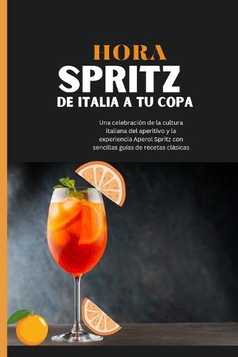 Hora Spritz: De Italia a tu copa: Una celebración de la cultura italiana del aperitivo y la experiencia Aperol Spritz con sencillas guías de recetas clásicas