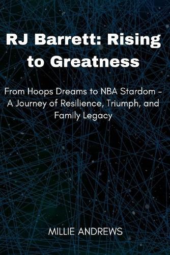 RJ Barrett: Rising to Greatness: From Hoops Dreams to NBA Stardom - A Journey of Resilience, Triumph, and Family Legacy