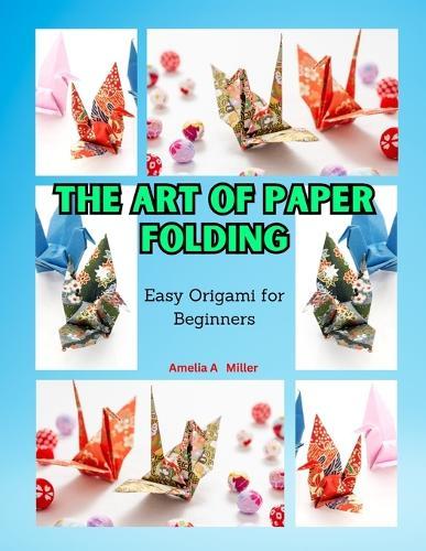 The Art of Paper Folding: Easy Origami for Beginners