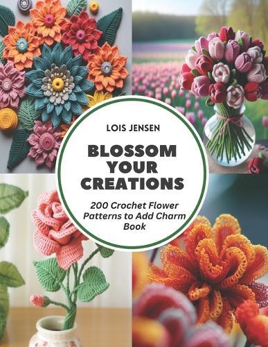 Blossom Your Creations: 200 Crochet Flower Patterns to Add Charm Book