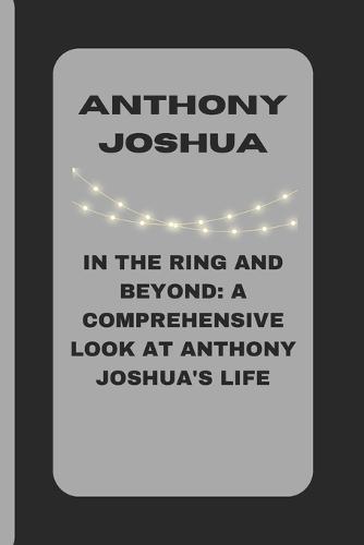 Anthony Joshua: In the Ring and Beyond: A Comprehensive Look at Anthony Joshua's Life