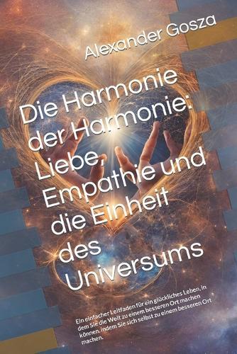 Die Harmonie der Harmonie: Liebe, Empathie und die Einheit des Universums: Ein einfacher Leitfaden für ein glückliches Leben, in dem Sie die Welt zu einem besseren Ort machen können, indem Sie sich selbst zu einem besseren Ort machen.