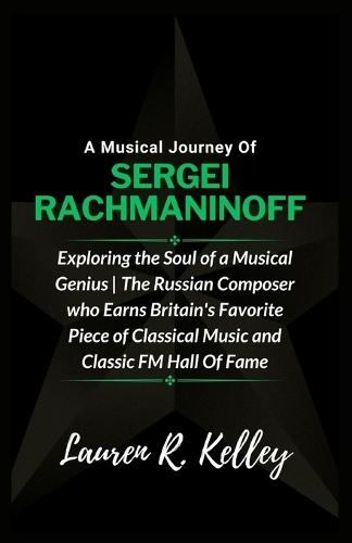 A Musical Journey Of Sergei Rachmaninoff: Exploring the Soul of a Musical Genius The Russian Composer who Earns Britain's Favorite Piece of Classical Music and Classic FM Hall Of Fame