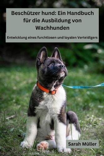 Besch�tzer hund: Ein Handbuch f�r die Ausbildung von Wachhunden: Entwicklung einesfurchtlosen und loyalen Verteidigers