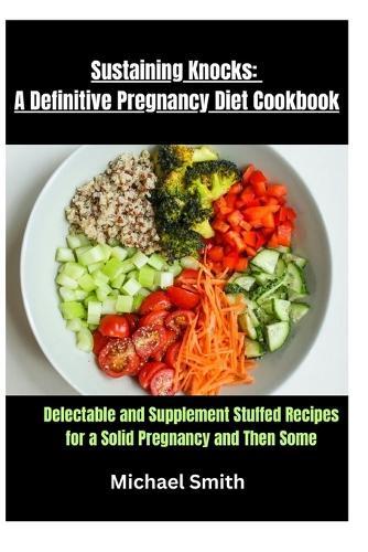 Sustaining Knocks: A Definitive Pregnancy Diet Cookbook: Delectable and Supplement Stuffed Recipes for a Solid Pregnancy and Then Some