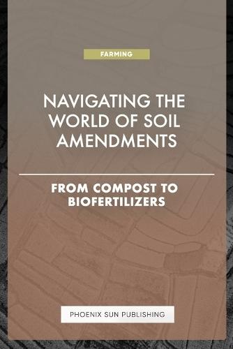 Navigating the World of Soil Amendments - From Compost to Biofertilizers