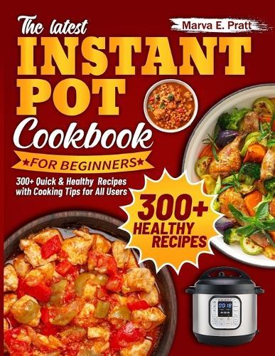 The Latest Instant Pot Cookbook for Beginners: 300+ Quick & Healthy Recipes with Cooking Tips for All Users