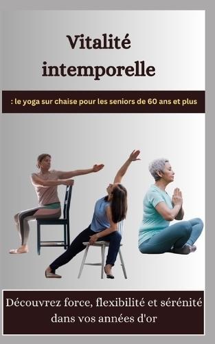 Vitalit� intemporelle: le yoga sur chaise pour les seniors de 60 ans et plus: D�couvrez force, flexibilit� et s�r�nit� dans vos ann�es d'or