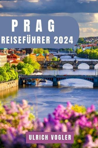 Prag Reisef�hrer 2024: Prag unverschleiert: Ihr unverzichtbarer Leitfaden zur Entdeckung versteckter Juwelen, fesselnder Kultur und unvergesslicher Abenteuer im Herzen der bezaubernden Stadt Europas.