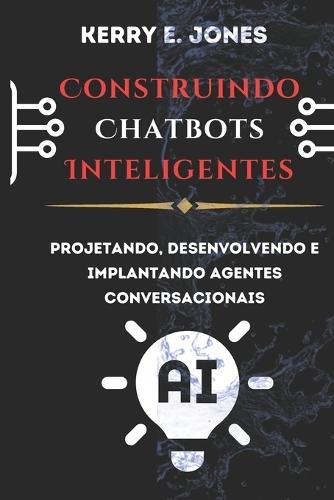 Construindo Chatbots Inteligentes: Projetando, Desenvolvendo E Implantando Agentes Conversacionais