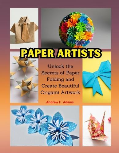 Paper Artists: Unlock the Secrets of Paper Folding and Create Beautiful Origami Artwork
