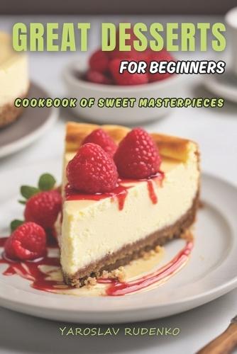 Great desserts for beginners: Cookbook of sweet masterpieces