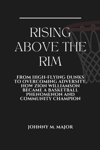 Rising Above the Rim: From High-Flying Dunks to Overcoming Adversity, How Zion Williamson Became a Basketball Phenomenon and Community Champion