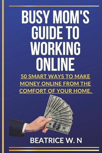 Busy Mom's Guide to Working Online: """50 Smart Ways to Make Money Online From The Comfort of Your Home."""