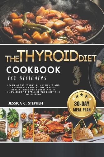 The Thyroid Diet Cookbook for Beginners: Learn About Essential Nutrients And Ingredients Crucial For Thyroid Health. Empower Yourself With Knowledge To Optimize Your Diet And Well-Being