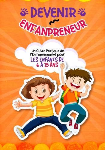 Devenir Enfantpreneur: Un Guide Pratique de l'Entrepreneuriat pour Les Enfants de 6 A 15 ans