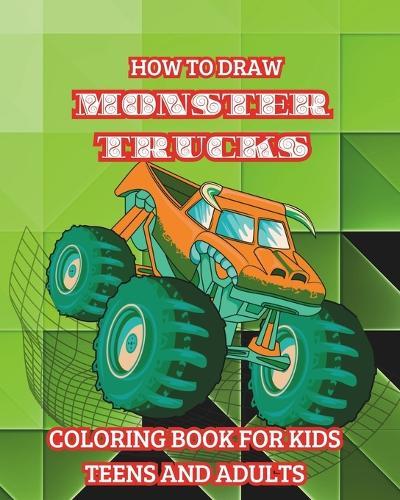 How to Draw Monster Trucks. Coloring Book for Kids Teens and Adults: Good Gift Idea for Lovers of Heavy-duty Vehicles