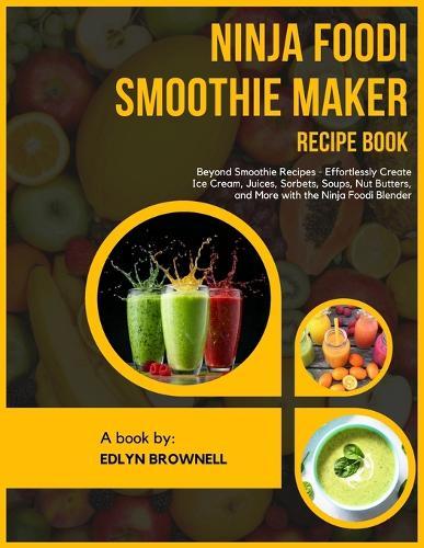 Ninja Foodi Smoothie Maker Recipe Book: Beyond Smoothie Recipes - Effortlessly Create Ice Cream, Juices, Sorbets, Soups, Nut Butters, and More with the Ninja Foodi Blender