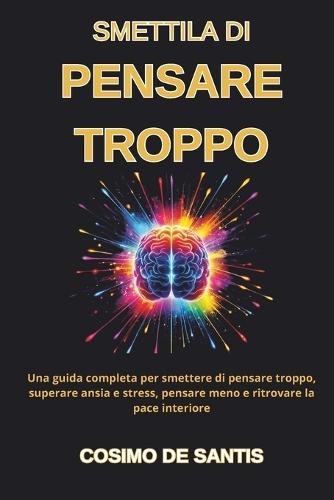 Smettila di Pensare Troppo: Una guida completa per smettere di pensare troppo, superare ansia e stress, pensare meno e ritrovare la pace interiore