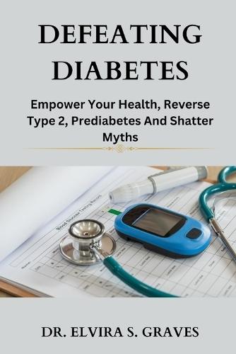 Defeating Diabetes: Empower Your Health, Reverse Type 2, Prediabetes And Shatter Myths.