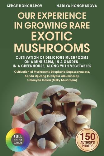 Our Experience in Growing Rare Exotic Mushrooms: Cultivation of Delicious Mushrooms on a Mini-Farm, in a Garden, in a Greenhouse, along with VegetablesCultivation of Mushrooms Stropharia, Xerula Dji-Zong, Calocybe Indica