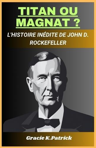 Titan Ou Magnat ?: L'histoire inédite de John D. Rockefeller