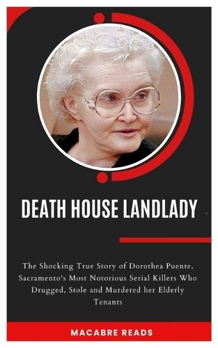 Death House Landlady: The Shocking True Story of Dorothea Puente, Sacramento's Most Notorious Serial Killers Who Drugged, Stole and Murdered her Elderly Tenants