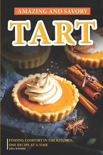 Amazing and Savory Tart Cookbook: Finding Comfort in the Kitchen, One Recipe at a Time