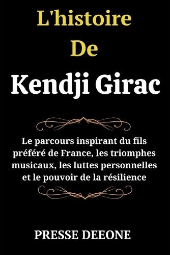 L'histoire De Kendji Girac: Le parcours inspirant du fils pr�f�r� de France, les triomphes musicaux, les luttes personnelles et le pouvoir de la r�silience