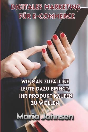 Digitales Marketing f�r e-commerce: Wie man zuf�llige Leute dazu bringt, Ihr Produkt kaufen zu wollen