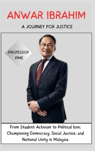 Anwar Ibrahim: A JOURNEY FOR JUSTICE: From Student Activism to Political Icon: Championing Democracy, Social Justice, and National Unity in Malaysia