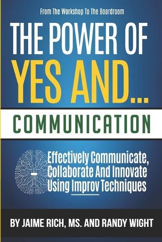 From the Workshop to the Boardroom THE POWER of YES AND... COMMUNICATION: Effectively Communicate, Collaborate And Innovate Using Improv Techniques
