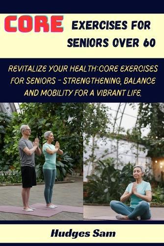 Core exercises for seniors over 60: Revitalize Your Health: Core Exercises for Seniors - Strengthening, Balance and Mobility for a Vibrant Life