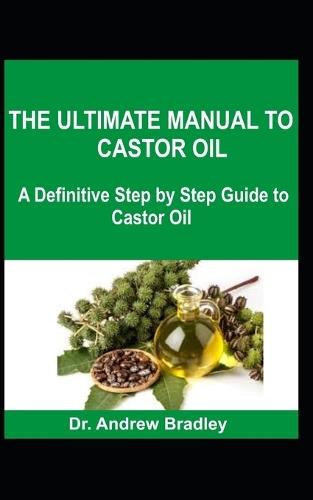 The Ultimate Manual to Castor Oil: A Definitive Step by Step Guide to Castor Oil