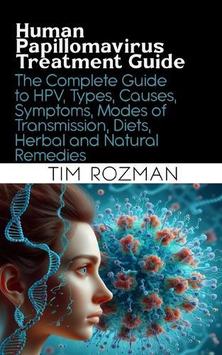 Human Papillomavirus Treatment Guide: The Complete Guide to HPV, Types, Causes, Symptoms, Modes of Transmission, Diets, Herbal and Natural Remedies