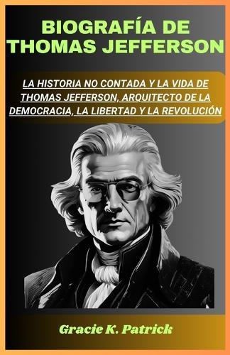 Biografía De Thomas Jefferson: La historia no contada y la vida de Thomas Jefferson, arquitecto de la democracia, la libertad y la revolución