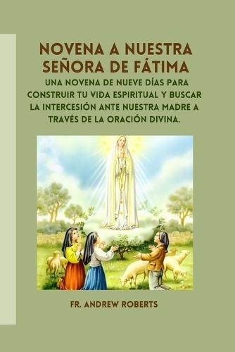 Novena a Nuestra Se�ora de F�tima: Una novena de nueve d�as para construir tu vida espiritual y buscar la intercesi�n ante nuestra Madre a trav�s de la oraci�n divina