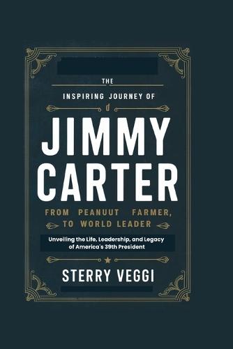 The "Inspiring Journey of Jimmy Carter. ""From Peanut Farmer to World Leader""": Unveiling the Life, Leadership, and Legacy of America's 39th President