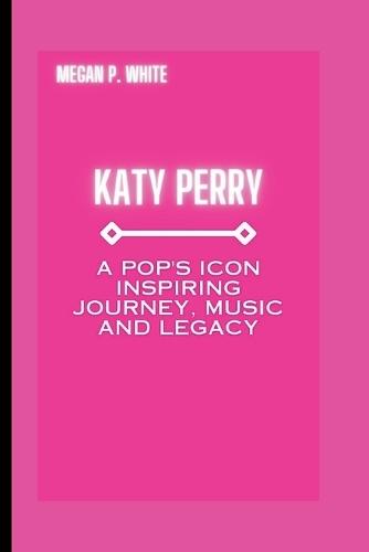 Katy Perry: A Pop's Icon Inspiring Journey, Music and Legacy