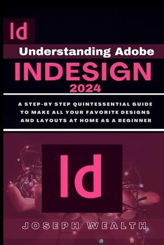 Understanding Adobe Indesign 2024: A step-by-step quintessential guide to make all you favorite designs and layouts at home as a beginner