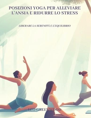 Posizioni yoga per alleviare l'ansia e ridurre lo stress: Liberare la serenità e l'equilibrio: Una guida completa per alleggerire la mente con lo yoga